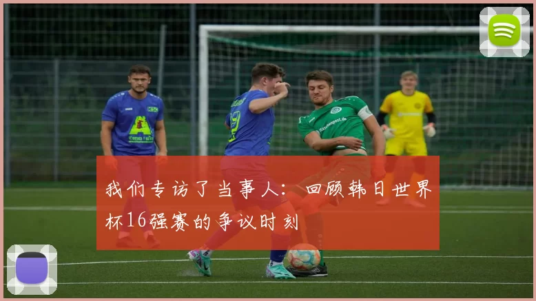 我们专访了当事人:回顾韩日世界杯16强赛的争议时刻