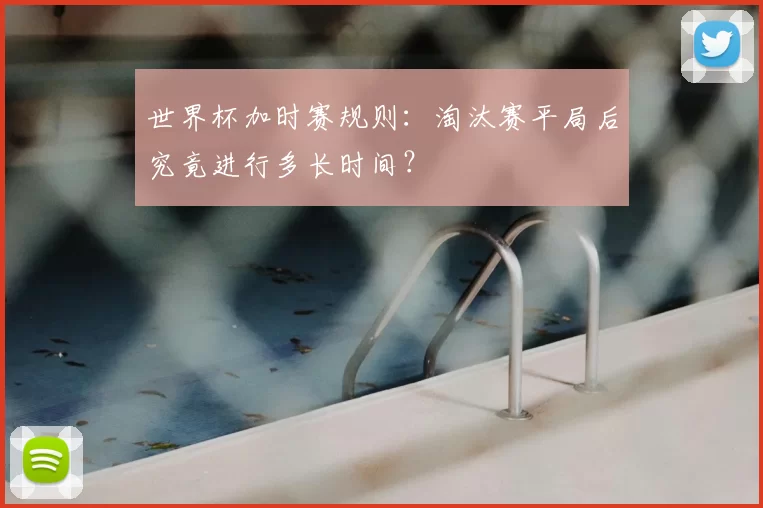世界杯加时赛规则:淘汰赛平局后究竟进行多长时间?