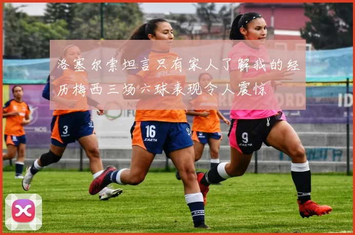 洛塞尔索坦言只有家人了解我的经历梅西三场六球表现令人震惊