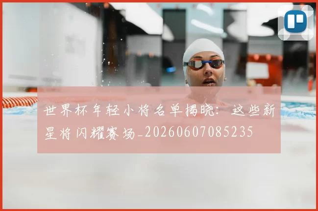 世界杯年轻小将名单揭晓:这些新星将闪耀赛场_20260607085235