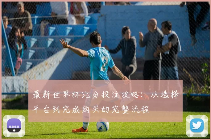 最新世界杯比分投注攻略:从选择平台到完成购买的完整流程