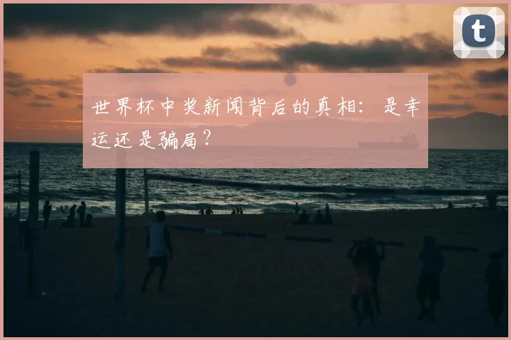 世界杯中奖新闻背后的真相:是幸运还是骗局?