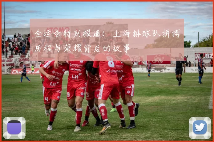 全运会特别报道:上海排球队拼搏历程与荣耀背后的故事
