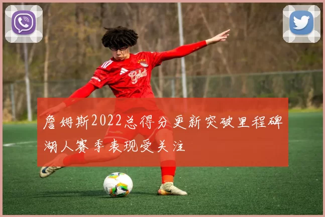 詹姆斯2022总得分更新突破里程碑湖人赛季表现受关注