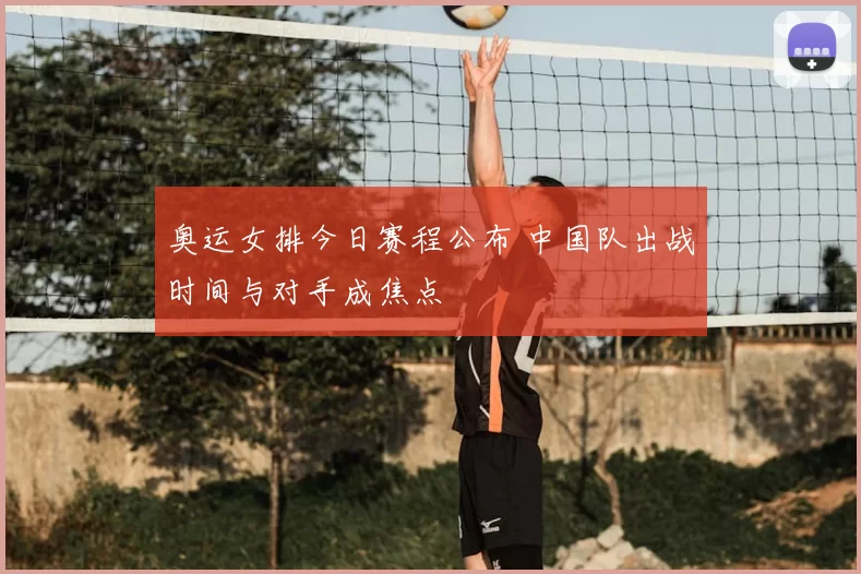 奥运女排今日赛程公布 中国队出战时间与对手成焦点